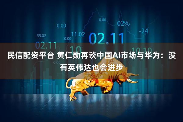 民信配资平台 黄仁勋再谈中国AI市场与华为：没有英伟达也会进步