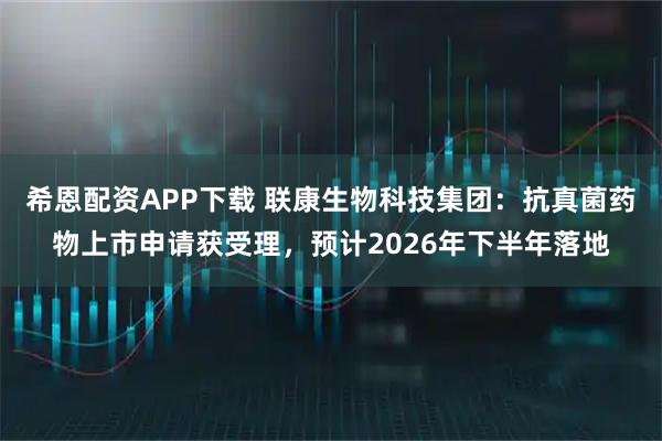 希恩配资APP下载 联康生物科技集团：抗真菌药物上市申请获受理，预计2026年下半年落地