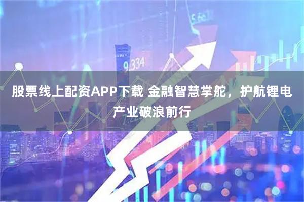 股票线上配资APP下载 金融智慧掌舵，护航锂电产业破浪前行