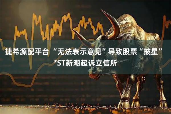 捷希源配平台 “无法表示意见”导致股票“披星” *ST新潮起诉立信所