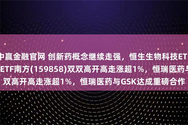中赢金融官网 创新药概念继续走强，恒生生物科技ETF(159615)、创新药ETF南方(159858)双双高开高走涨超1%，恒瑞医药与GSK达成重磅合作