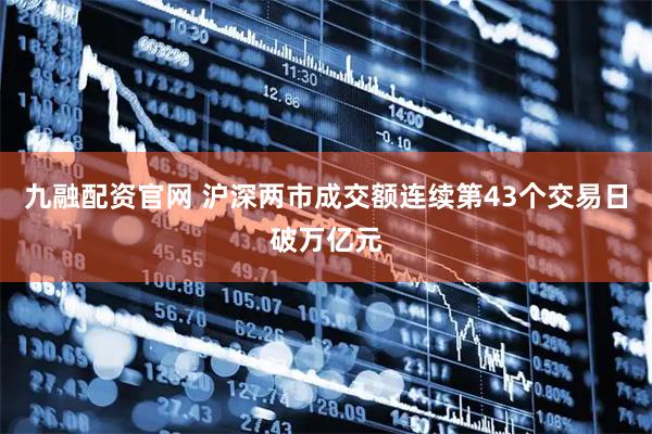 九融配资官网 沪深两市成交额连续第43个交易日破万亿元
