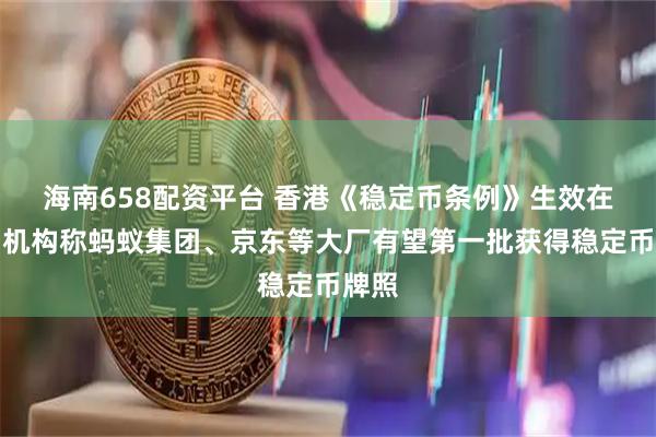 海南658配资平台 香港《稳定币条例》生效在即，机构称蚂蚁集团、京东等大厂有望第一批获得稳定币牌照
