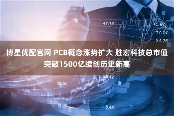 博星优配官网 PCB概念涨势扩大 胜宏科技总市值突破1500亿续创历史新高