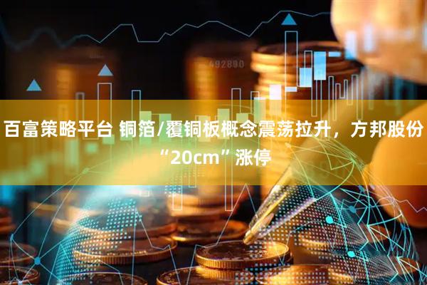 百富策略平台 铜箔/覆铜板概念震荡拉升，方邦股份“20cm”涨停