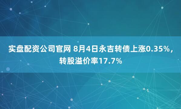 实盘配资公司官网 8月4日永吉转债上涨0.35%，转股溢价率17.7%