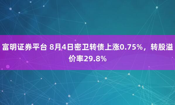 富明证券平台 8月4日密卫转债上涨0.75%，转股溢价率29.8%