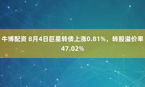 牛博配资 8月4日巨星转债上涨0.81%，转股溢价率47.02%