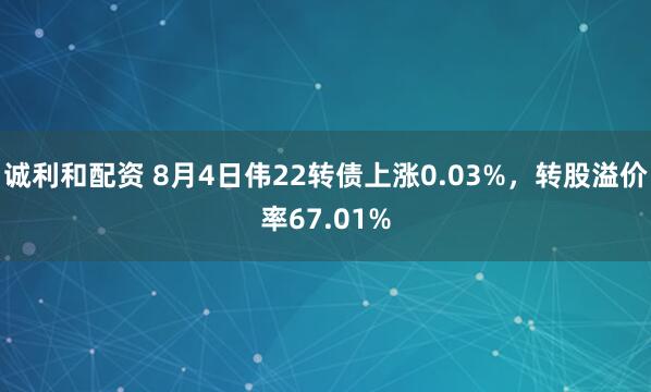 诚利和配资 8月4日伟22转债上涨0.03%，转股溢价率67.01%