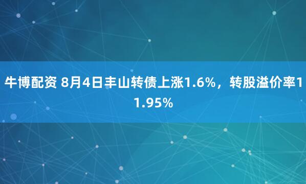 牛博配资 8月4日丰山转债上涨1.6%，转股溢价率11.95%