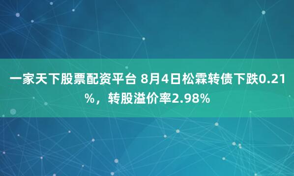 一家天下股票配资平台 8月4日松霖转债下跌0.21%，转股溢价率2.98%