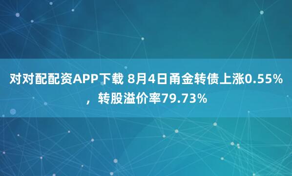 对对配配资APP下载 8月4日甬金转债上涨0.55%，转股溢价率79.73%