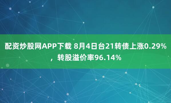配资炒股网APP下载 8月4日台21转债上涨0.29%，转股溢价率96.14%