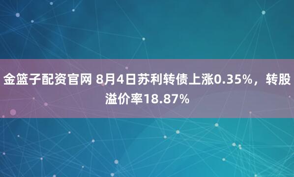 金篮子配资官网 8月4日苏利转债上涨0.35%，转股溢价率18.87%
