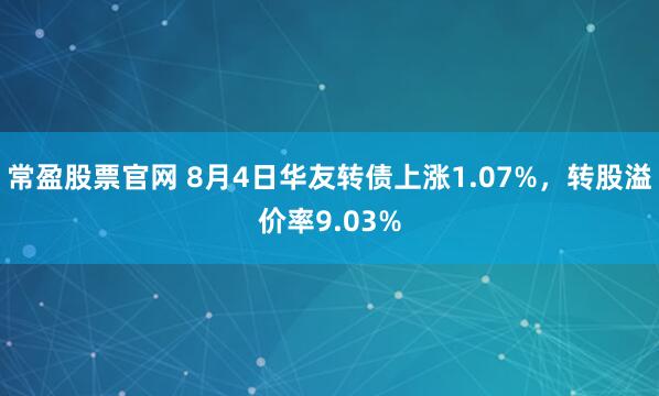 常盈股票官网 8月4日华友转债上涨1.07%，转股溢价率9.03%