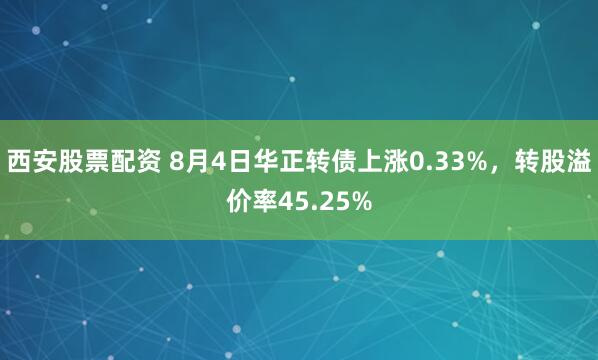 西安股票配资 8月4日华正转债上涨0.33%，转股溢价率45.25%