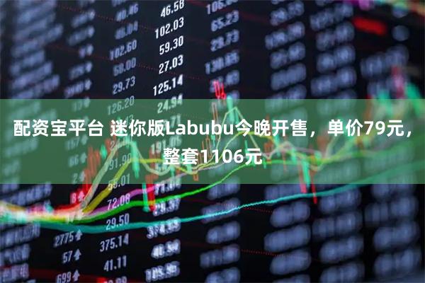 配资宝平台 迷你版Labubu今晚开售，单价79元，整套1106元