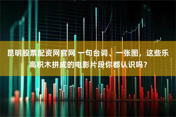 昆明股票配资网官网 一句台词、一张图，这些乐高积木拼成的电影片段你都认识吗？