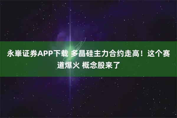 永崋证券APP下载 多晶硅主力合约走高！这个赛道爆火 概念股来了