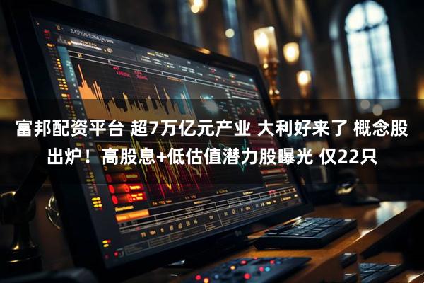 富邦配资平台 超7万亿元产业 大利好来了 概念股出炉！高股息+低估值潜力股曝光 仅22只