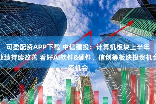 可盈配资APP下载 中信建投：计算机板块上半年业绩持续改善 看好AI软件&硬件、信创等板块投资机会