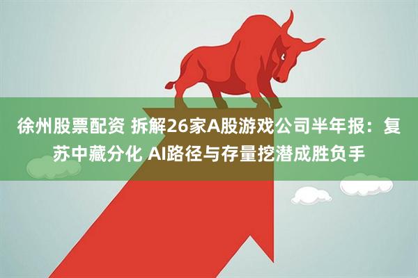 徐州股票配资 拆解26家A股游戏公司半年报：复苏中藏分化 AI路径与存量挖潜成胜负手