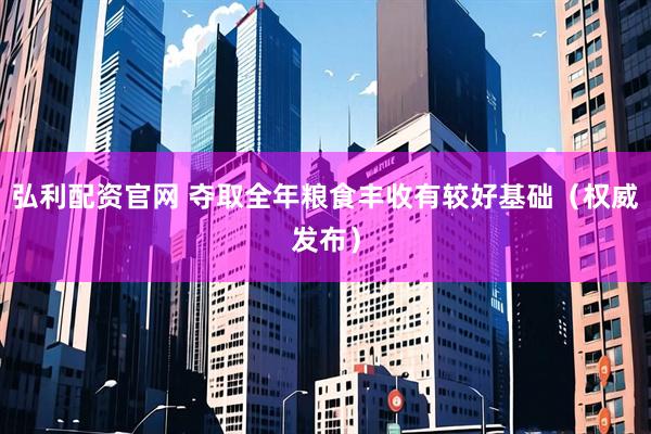 弘利配资官网 夺取全年粮食丰收有较好基础（权威发布）